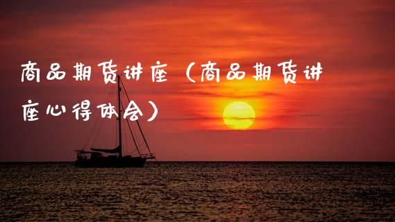 商品期货讲座（商品期货讲座心得体会） (https://www.ynbygsw.com/) 内盘期货 第1张