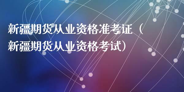 新疆期货从业资格准考证（新疆期货从业资格考试） (https://www.ynbygsw.com/) 内盘期货 第1张