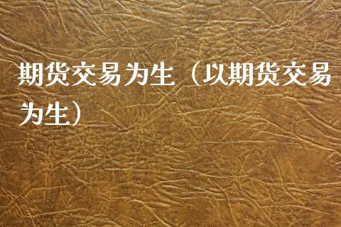期货交易为生（以期货交易为生） (https://www.ynbygsw.com/) 理财百科 第1张
