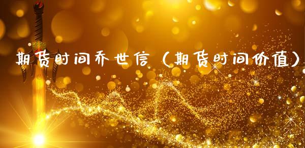 期货时间乔世信（期货时间价值） (https://www.ynbygsw.com/) 基金投资 第1张