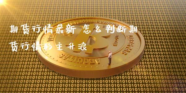 期货行情最新 怎么判断期货行情的主升浪 (https://www.ynbygsw.com/) 内盘期货 第1张