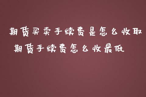 期货买卖手续费是怎么收取 期货手续费怎么收最低 (https://www.ynbygsw.com/) 基金投资 第1张