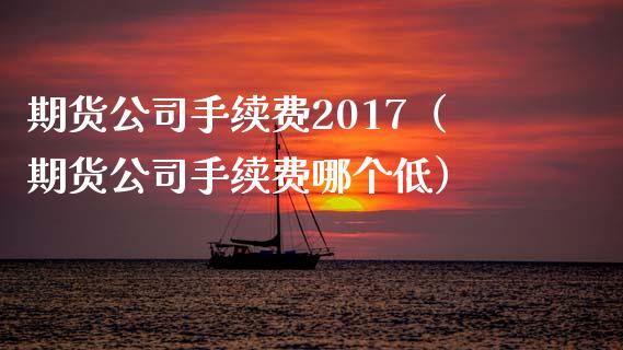 期货公司手续费2017（期货公司手续费哪个低） (https://www.ynbygsw.com/) 理财百科 第1张