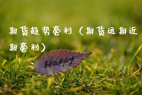 期货趋势套利（期货远期近期套利） (https://www.ynbygsw.com/) 股票推荐 第1张