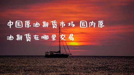 中国原油期货市场 国内原油期货在哪里交易 (https://www.ynbygsw.com/) 国际期货 第1张
