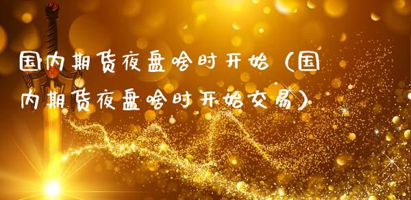 国内期货夜盘啥时开始（国内期货夜盘啥时开始交易） (https://www.ynbygsw.com/) 国际期货 第1张