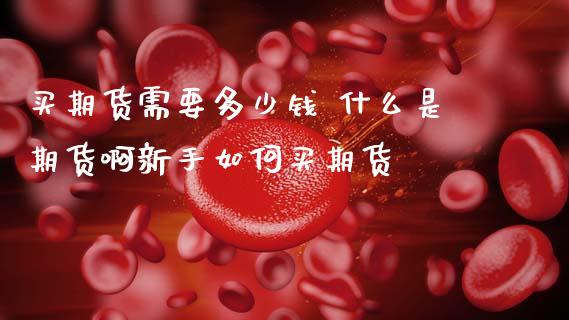 买期货需要多少钱 什么是期货啊新手如何买期货 (https://www.ynbygsw.com/) 股票推荐 第1张