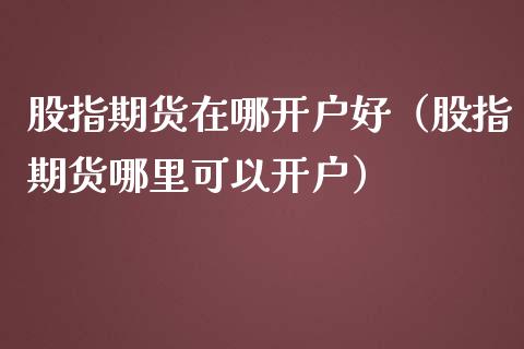 股指期货在哪开户好（股指期货哪里可以开户） (https://www.ynbygsw.com/) 德指期货 第1张