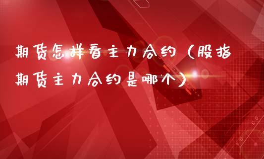 期货怎样看主力合约（股指期货主力合约是哪个） (https://www.ynbygsw.com/) 国际期货 第1张