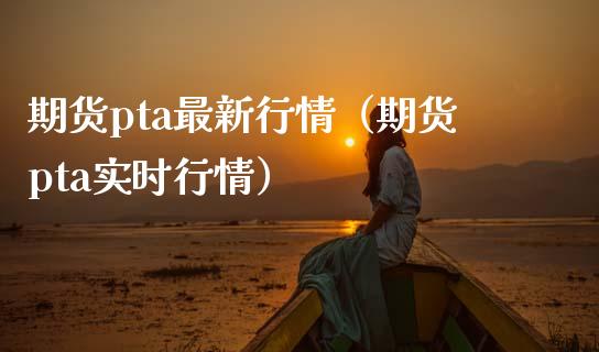 期货pta最新行情（期货pta实时行情） (https://www.ynbygsw.com/) 股票推荐 第1张