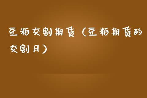 豆粕交割期货（豆粕期货的交割月） (https://www.ynbygsw.com/) 德指期货 第1张