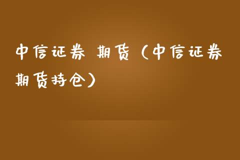 中信证券 期货（中信证券期货持仓） (https://www.ynbygsw.com/) 股票推荐 第1张
