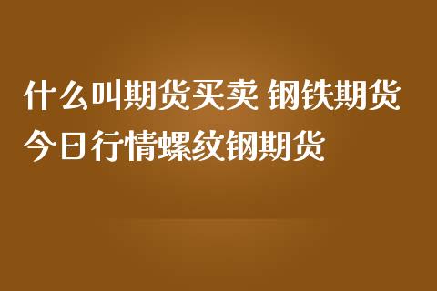 什么叫期货买卖 钢铁期货今日行情螺纹钢期货 (https://www.ynbygsw.com/) 国际期货 第1张