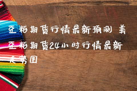 豆粕期货行情最新预测 美豆粕期货24小时行情最新走势图 (https://www.ynbygsw.com/) 国际期货 第1张