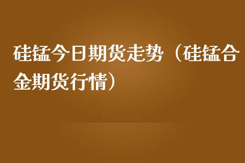 硅锰今日期货走势（硅锰合金期货行情） (https://www.ynbygsw.com/) 国际期货 第1张