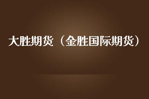 大胜期货（金胜国际期货） (https://www.ynbygsw.com/) 期货开户 第1张