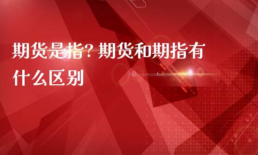 期货是指? 期货和期指有什么区别 (https://www.ynbygsw.com/) 基金投资 第1张