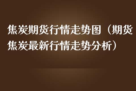 焦炭期货行情走势图（期货焦炭最新行情走势分析） (https://www.ynbygsw.com/) 国际期货 第1张