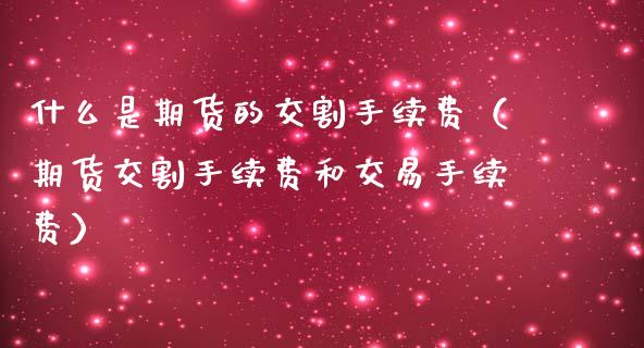 什么是期货的交割手续费（期货交割手续费和交易手续费） (https://www.ynbygsw.com/) 理财百科 第1张