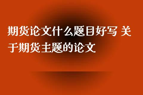 期货什么题目好写 关于期货主题的 (https://www.ynbygsw.com/) 内盘期货 第1张