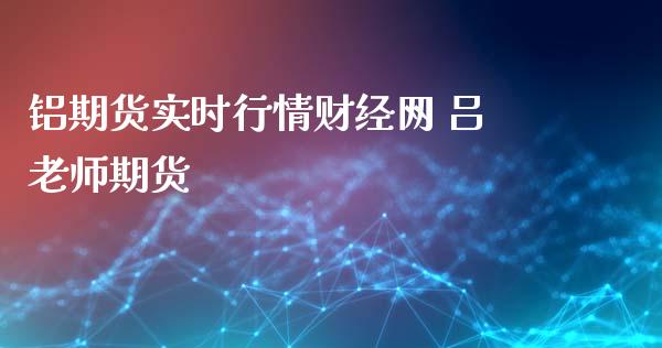 铝期货实时行情财经网 吕老师期货 (https://www.ynbygsw.com/) 国际期货 第1张