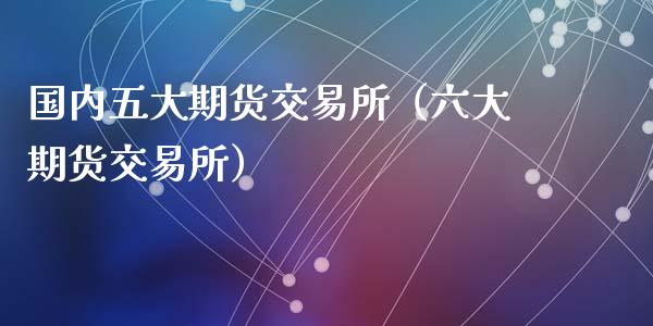 国内五大期货交易所（六大期货交易所） (https://www.ynbygsw.com/) 国际期货 第1张