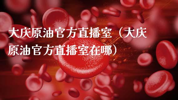 大庆原油官方直播室（大庆原油官方直播室在哪） (https://www.ynbygsw.com/) 期货手续费 第1张