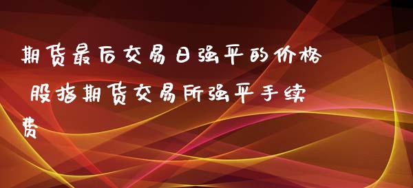 期货最后交易日强平的价格 股指期货交易所强平手续费 (https://www.ynbygsw.com/) 理财百科 第1张