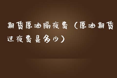 期货原油隔夜费（原油期货过夜费是多少） (https://www.ynbygsw.com/) 原油期货 第1张