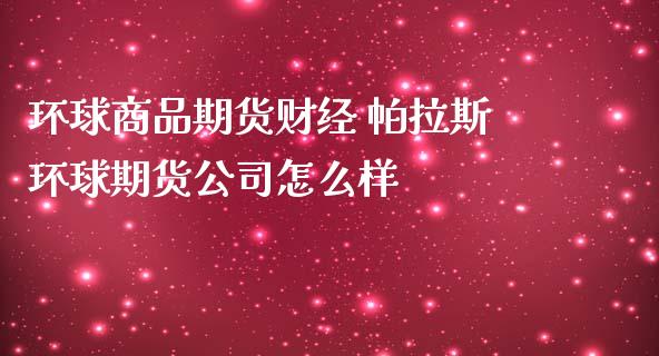 环球商品期货财经 帕拉斯环球期货公司怎么样 (https://www.ynbygsw.com/) 国际期货 第1张