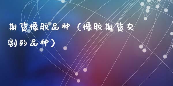 期货橡胶品种（橡胶期货交割的品种） (https://www.ynbygsw.com/) 期货平台 第1张
