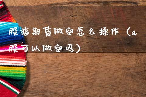 股指期货做空怎么操作（a股可以做空吗） (https://www.ynbygsw.com/) 国际期货 第1张