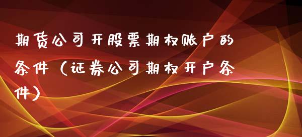 期货公司开股票期权账户的条件（证券公司期权开户条件） (https://www.ynbygsw.com/) 股票推荐 第1张
