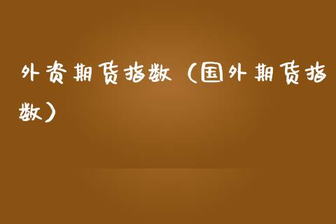 外资期货指数（国外期货指数） (https://www.ynbygsw.com/) 股票推荐 第1张