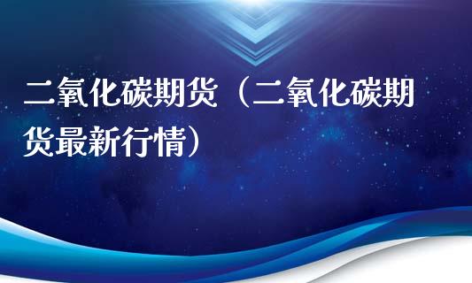 二氧化碳期货（二氧化碳期货最新行情） (https://www.ynbygsw.com/) 期货开户 第1张
