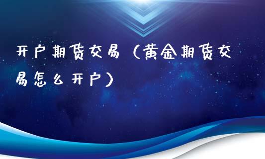 开户期货交易（黄金期货交易怎么开户） (https://www.ynbygsw.com/) 德指期货 第1张