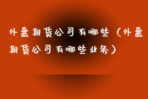 外盘期货公司有哪些（外盘期货公司有哪些业务） (https://www.ynbygsw.com/) 股票推荐 第1张