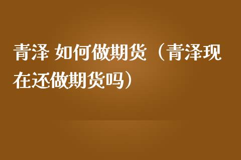 青泽 如何做期货（青泽现在还做期货吗） (https://www.ynbygsw.com/) 基金投资 第1张