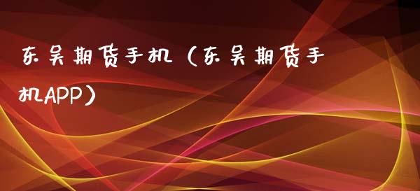 东吴期货手机（东吴期货手机APP） (https://www.ynbygsw.com/) 原油期货 第1张