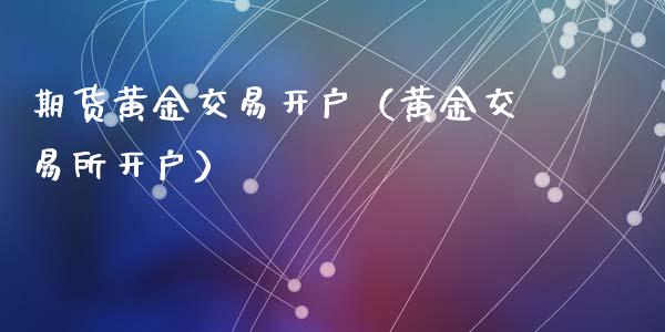 期货黄金交易开户（黄金交易所开户） (https://www.ynbygsw.com/) 国际期货 第1张