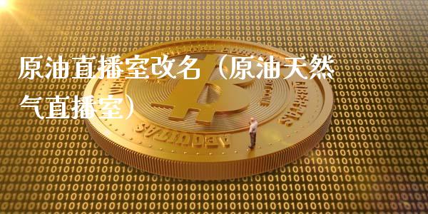 原油直播室改名（原油天然气直播室） (https://www.ynbygsw.com/) 国际期货 第1张