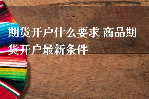 期货开户什么要求 商品期货开户最新条件 (https://www.ynbygsw.com/) 国际期货 第1张