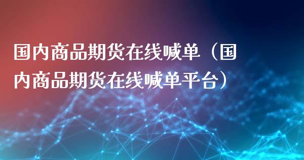 国内商品期货在线喊单（国内商品期货在线喊台） (https://www.ynbygsw.com/) 内盘期货 第1张