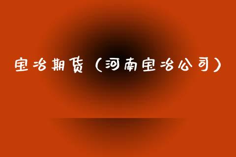 宝冶期货（河南宝冶公司） (https://www.ynbygsw.com/) 期货行情 第1张