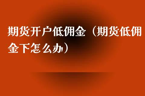 期货开户低佣金（期货低佣金下怎么办） (https://www.ynbygsw.com/) 期货行情 第1张