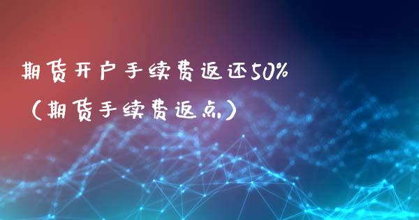 期货开户手续费返还50%（期货手续费返点） (https://www.ynbygsw.com/) 理财百科 第1张