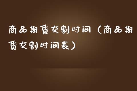 商品期货交割时间（商品期货交割时间表） (https://www.ynbygsw.com/) 股票推荐 第1张