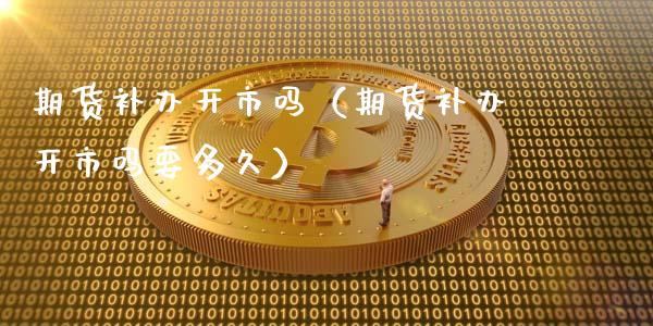 期货补办开市吗（期货补办开市吗要多久） (https://www.ynbygsw.com/) 股票推荐 第1张