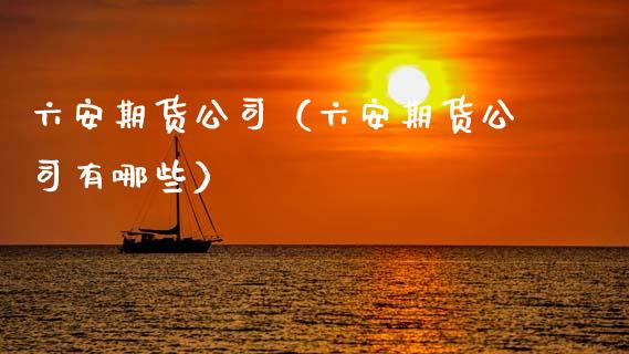 六安期货公司（六安期货公司有哪些） (https://www.ynbygsw.com/) 国际期货 第1张
