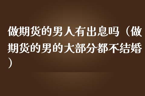 做期货的男人有出息吗（做期货的男的大部分都不结婚） (https://www.ynbygsw.com/) 股指期货 第1张